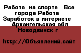 Работа  на спорте - Все города Работа » Заработок в интернете   . Архангельская обл.,Новодвинск г.